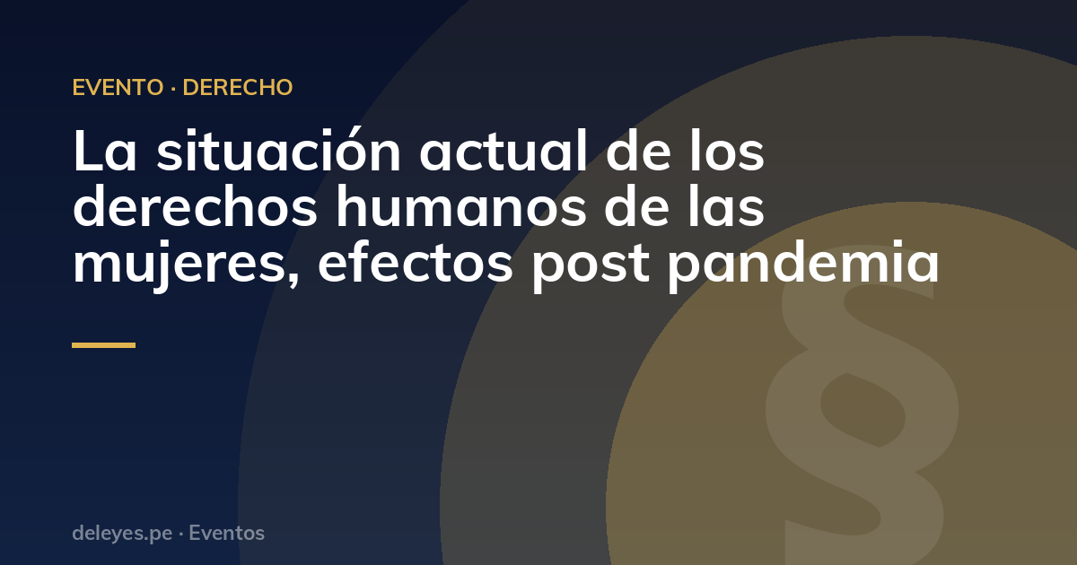 La situación actual  de los derechos humanos de las mujeres, efectos post pandemia