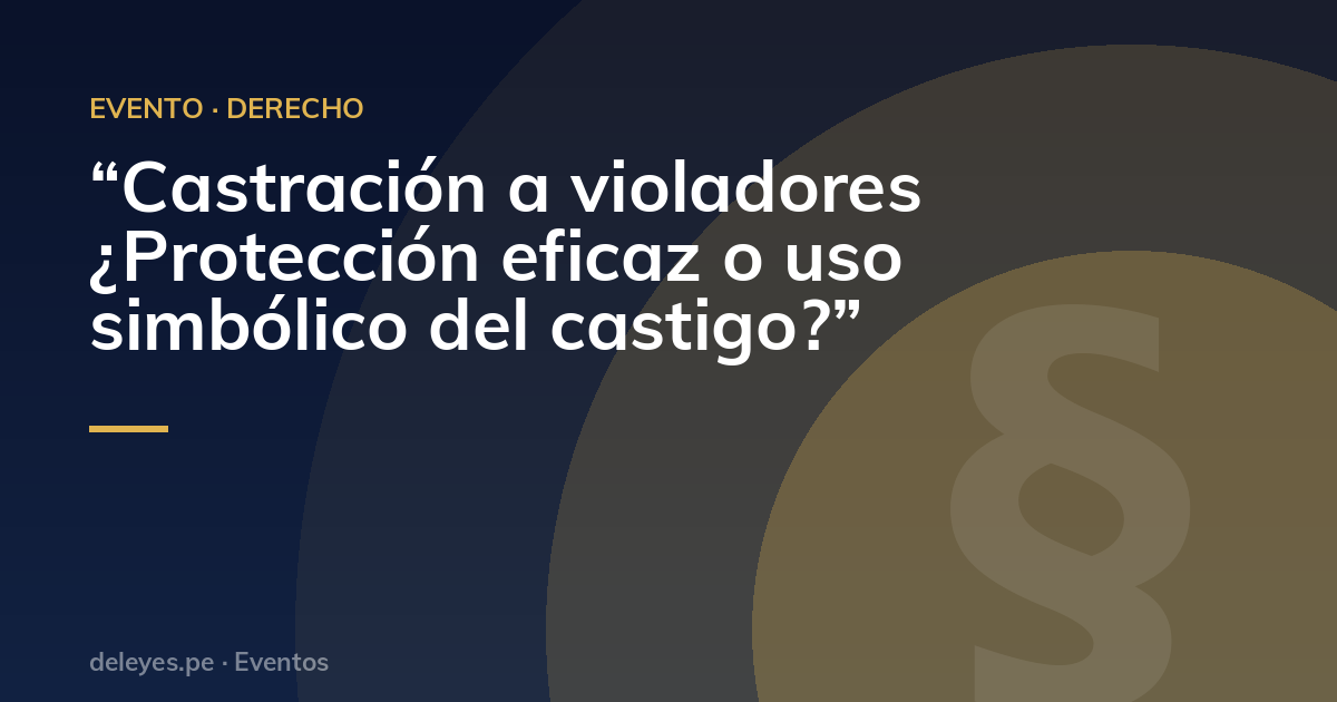 “Castración a violadores ¿Protección eficaz o uso simbólico del castigo?”